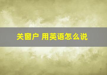 关窗户 用英语怎么说